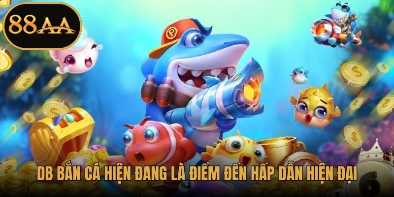 DB Bắn Cá hiện đang là điểm đến hấp dẫn hiện đại 